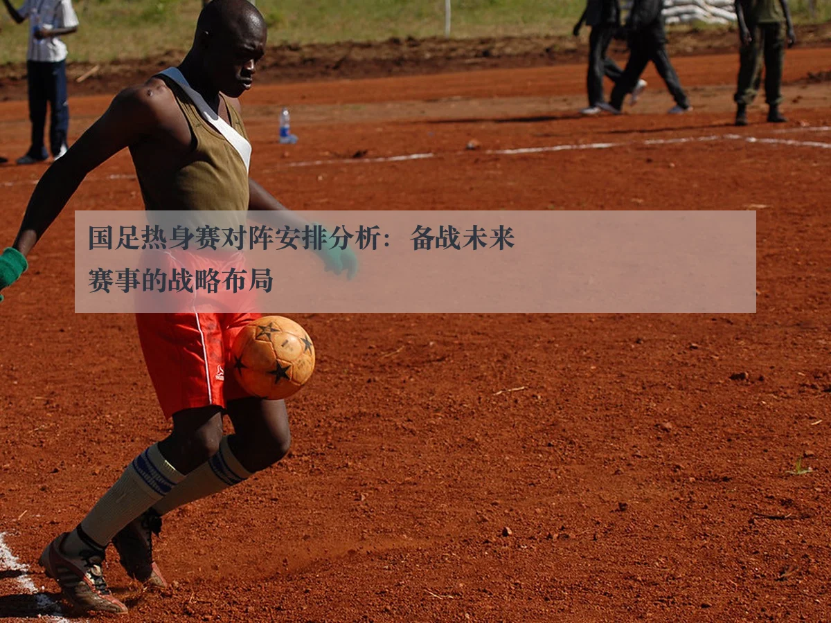 国足热身赛对阵安排分析：备战未来赛事的战略布局